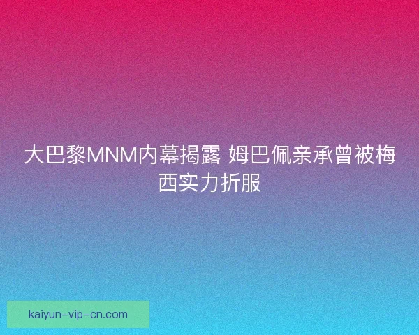 大巴黎MNM内幕揭露 姆巴佩亲承曾被梅西实力折服
