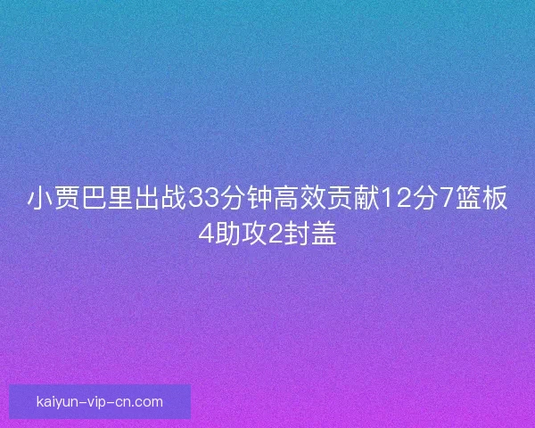 小贾巴里出战33分钟高效贡献12分7篮板4助攻2封盖