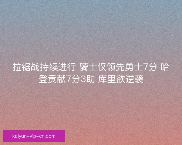 拉锯战持续进行 骑士仅领先勇士7分 哈登贡献7分3助 库里欲逆袭