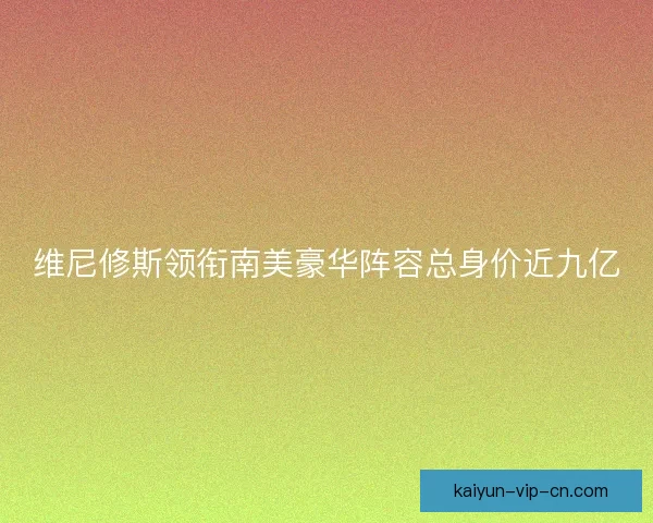 维尼修斯领衔南美豪华阵容总身价近九亿
