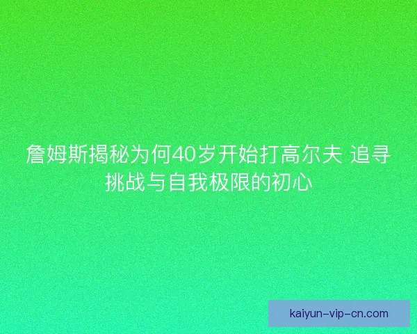 詹姆斯揭秘为何40岁开始打高尔夫 追寻挑战与自我极限的初心