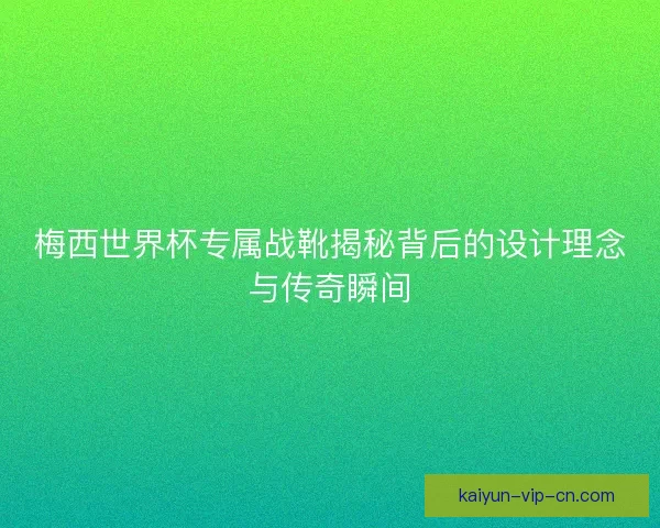 梅西世界杯专属战靴揭秘背后的设计理念与传奇瞬间