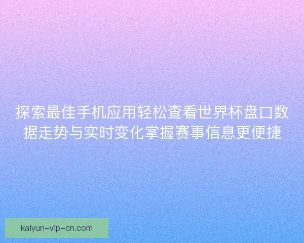 探索最佳手机应用轻松查看世界杯盘口数据走势与实时变化掌握赛事信息更便捷