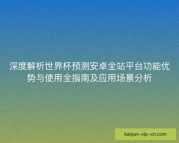 深度解析世界杯预测安卓全站平台功能优势与使用全指南及应用场景分析