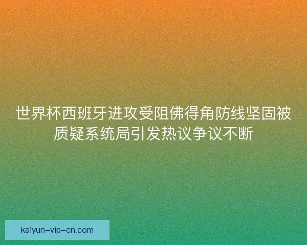 世界杯西班牙进攻受阻佛得角防线坚固被质疑系统局引发热议争议不断